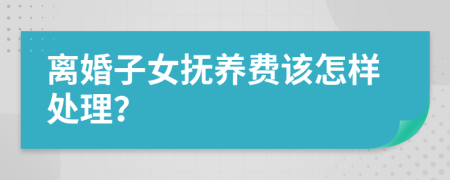 离婚子女抚养费该怎样处理？