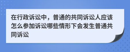 在行政诉讼中，普通的共同诉讼人应该怎么参加诉讼哪些情形下会发生普通共同诉讼