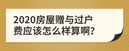 2020房屋赠与过户费应该怎么样算啊？