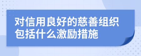 对信用良好的慈善组织包括什么激励措施