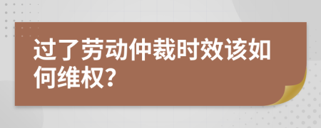 过了劳动仲裁时效该如何维权？