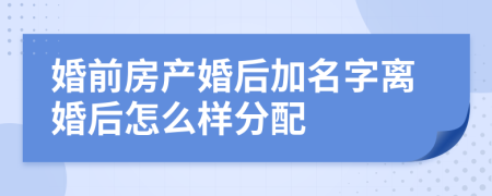 婚前房产婚后加名字离婚后怎么样分配