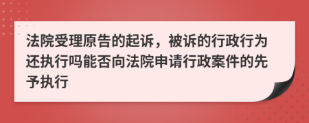 法院受理原告的起诉，被诉的行政行为还执行吗能否向法院申请行政案件的先予执行