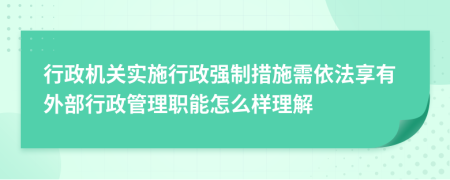 行政机关实施行政强制措施需依法享有外部行政管理职能怎么样理解