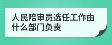 人民陪审员选任工作由什么部门负责