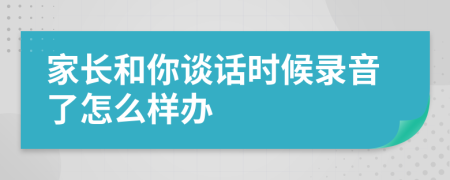 家长和你谈话时候录音了怎么样办