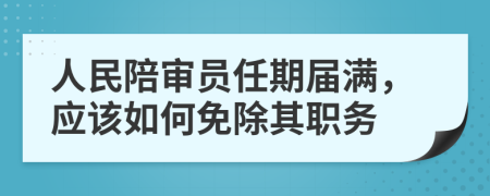 人民陪审员任期届满，应该如何免除其职务