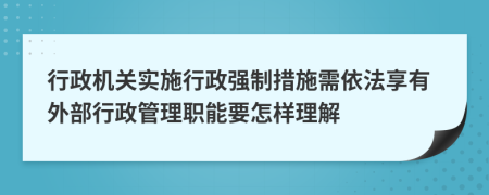 行政机关实施行政强制措施需依法享有外部行政管理职能要怎样理解