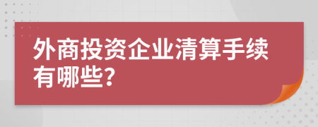 外商投资企业清算手续有哪些？