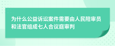 为什么公益诉讼案件需要由人民陪审员和法官组成七人合议庭审判
