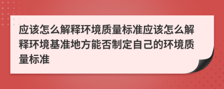 应该怎么解释环境质量标准应该怎么解释环境基准地方能否制定自己的环境质量标准