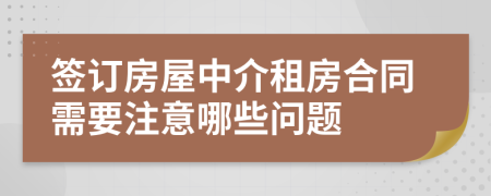 签订房屋中介租房合同需要注意哪些问题