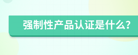 强制性产品认证是什么？