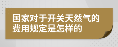 国家对于开关天然气的费用规定是怎样的