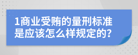 1商业受贿的量刑标准是应该怎么样规定的？