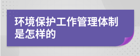 环境保护工作管理体制是怎样的