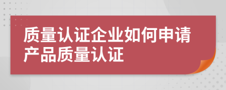 质量认证企业如何申请产品质量认证