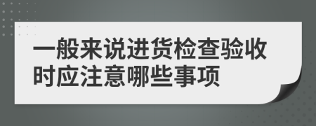 一般来说进货检查验收时应注意哪些事项