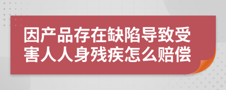 因产品存在缺陷导致受害人人身残疾怎么赔偿