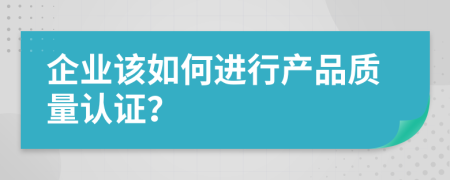 企业该如何进行产品质量认证？