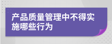 产品质量管理中不得实施哪些行为