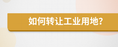 如何转让工业用地？