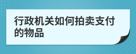 行政机关如何拍卖支付的物品