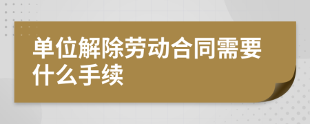 单位解除劳动合同需要什么手续