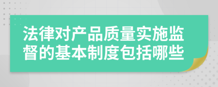 法律对产品质量实施监督的基本制度包括哪些