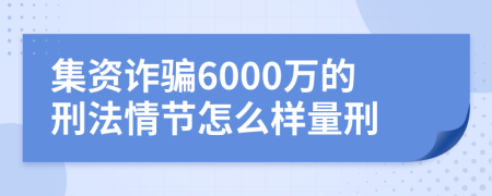 集资诈骗6000万的刑法情节怎么样量刑