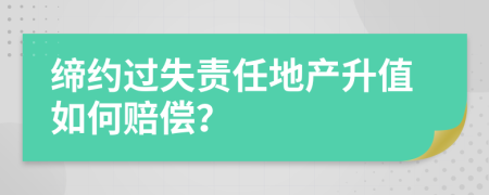缔约过失责任地产升值如何赔偿？