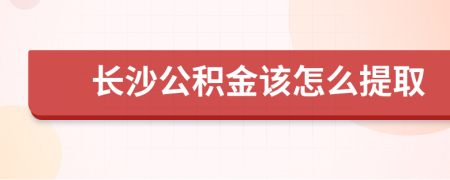 长沙公积金该怎么提取