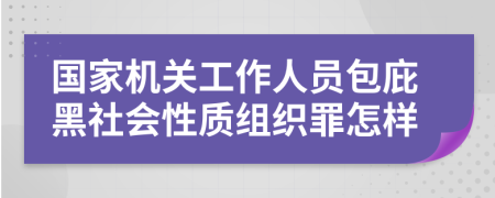 国家机关工作人员包庇黑社会性质组织罪怎样