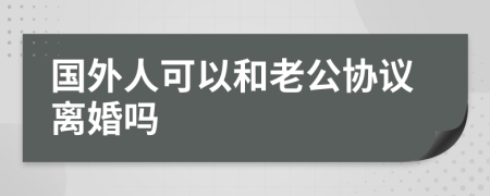 国外人可以和老公协议离婚吗