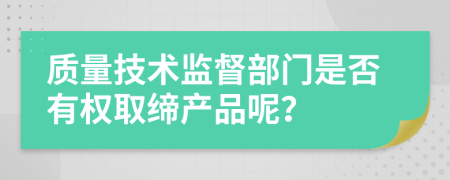 质量技术监督部门是否有权取缔产品呢？