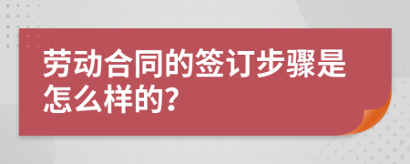 劳动合同的签订步骤是怎么样的？