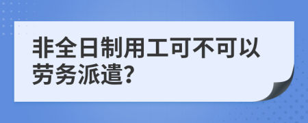 非全日制用工可不可以劳务派遣？