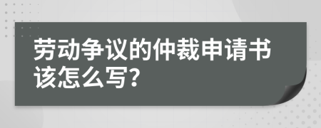 劳动争议的仲裁申请书该怎么写？
