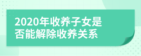 2020年收养子女是否能解除收养关系