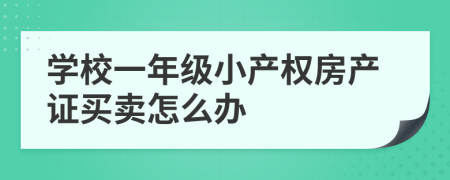 学校一年级小产权房产证买卖怎么办