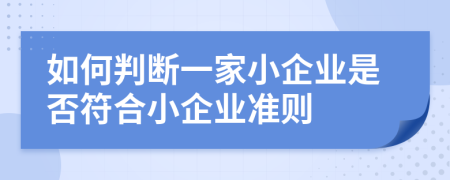 如何判断一家小企业是否符合小企业准则