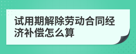 试用期解除劳动合同经济补偿怎么算