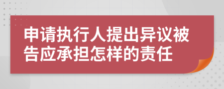 申请执行人提出异议被告应承担怎样的责任