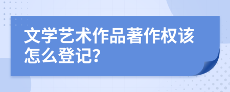 文学艺术作品著作权该怎么登记？