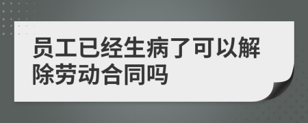 员工已经生病了可以解除劳动合同吗