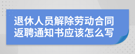 退休人员解除劳动合同返聘通知书应该怎么写