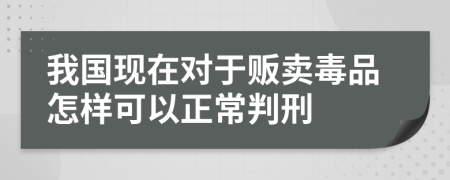 我国现在对于贩卖毒品怎样可以正常判刑