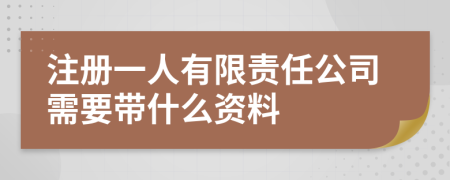 注册一人有限责任公司需要带什么资料