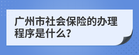 广州市社会保险的办理程序是什么？