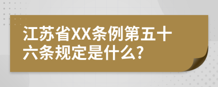 江苏省XX条例第五十六条规定是什么?